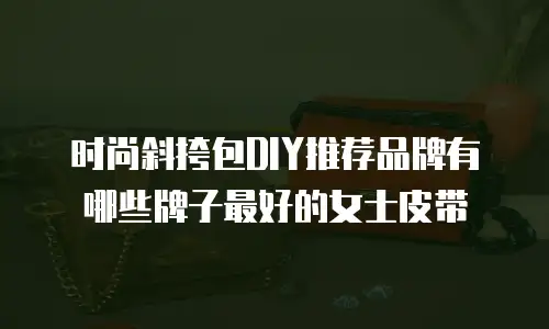 时尚斜挎包DIY推荐品牌有哪些牌子最好的女士皮带