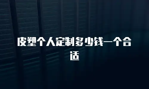 皮塑个人定制多少钱一个合适