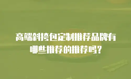 高端斜挎包定制推荐品牌有哪些推荐的推荐吗？