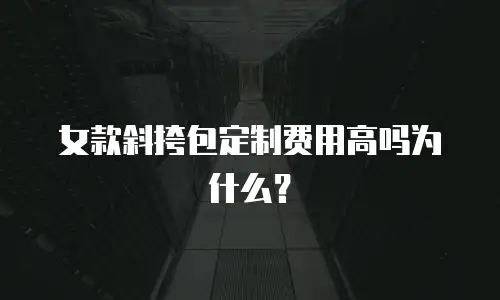 女款斜挎包定制费用高吗为什么？