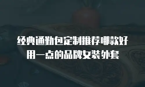 经典通勤包定制推荐哪款好用一点的品牌女装外套