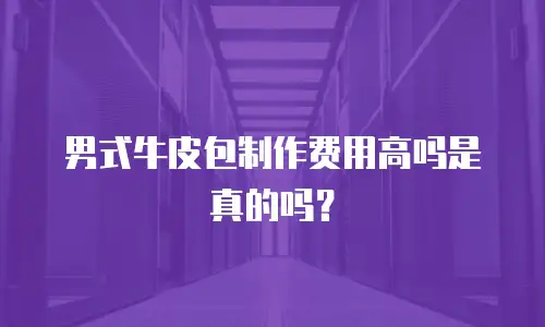 男式牛皮包制作费用高吗是真的吗？