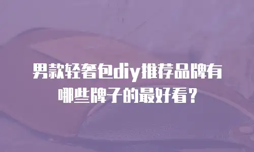 男款轻奢包diy推荐品牌有哪些牌子的最好看？