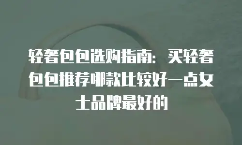 轻奢包包选购指南：买轻奢包包推荐哪款比较好一点女士品牌最好的