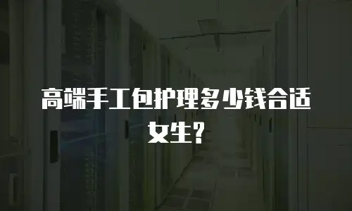 高端手工包护理多少钱合适女生?