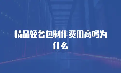 精品轻奢包制作费用高吗为什么