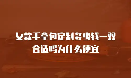 女款手拿包定制多少钱一双合适吗为什么便宜
