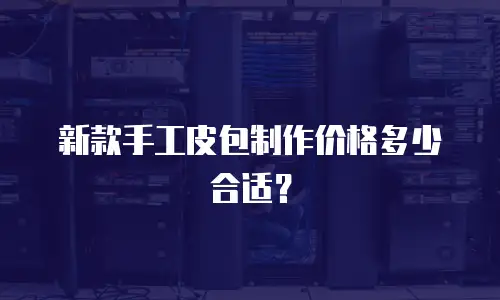 新款手工皮包制作价格多少合适？
