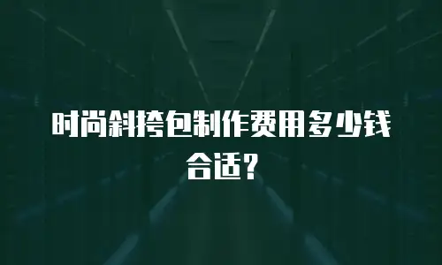 时尚斜挎包制作费用多少钱合适？