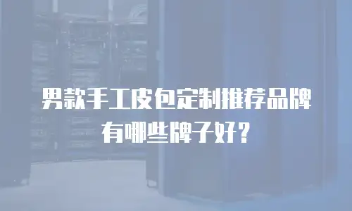 男款手工皮包定制推荐品牌有哪些牌子好？