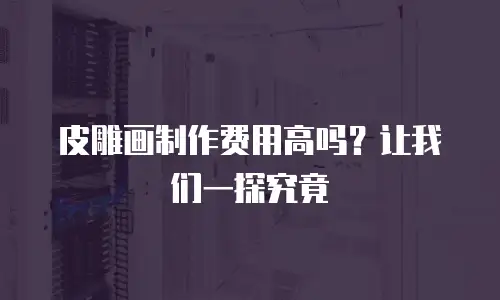 皮雕画制作费用高吗？让我们一探究竟