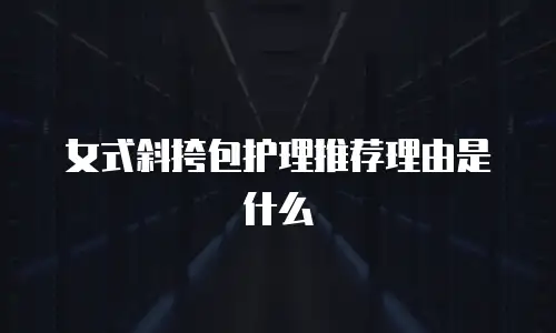 女式斜挎包护理推荐理由是什么