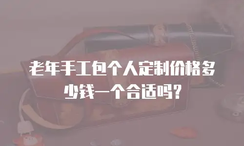 老年手工包个人定制价格多少钱一个合适吗？