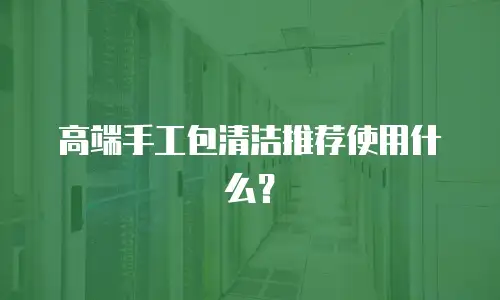 高端手工包清洁推荐使用什么？