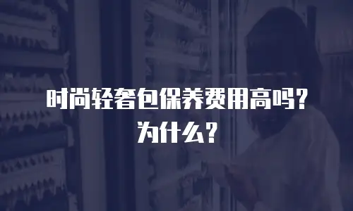 时尚轻奢包保养费用高吗？为什么？