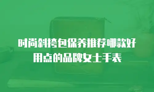 时尚斜挎包保养推荐哪款好用点的品牌女士手表