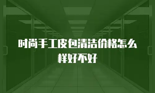 时尚手工皮包清洁价格怎么样好不好
