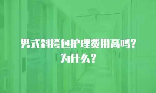 男式斜挎包护理费用高吗？为什么？