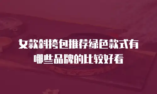 女款斜挎包推荐绿色款式有哪些品牌的比较好看