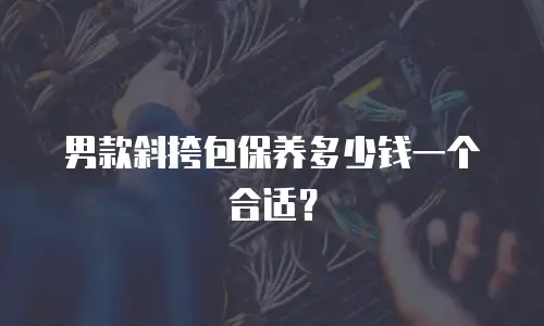男款斜挎包保养多少钱一个合适？