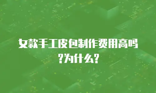 女款手工皮包制作费用高吗?为什么?