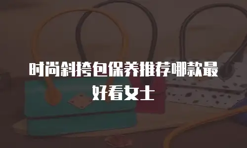 时尚斜挎包保养推荐哪款最好看女士