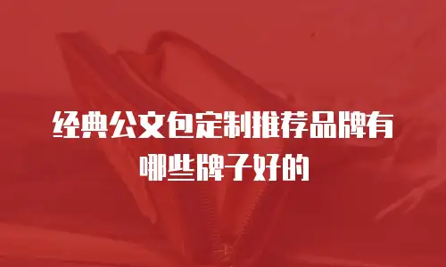 经典公文包定制推荐品牌有哪些牌子好的