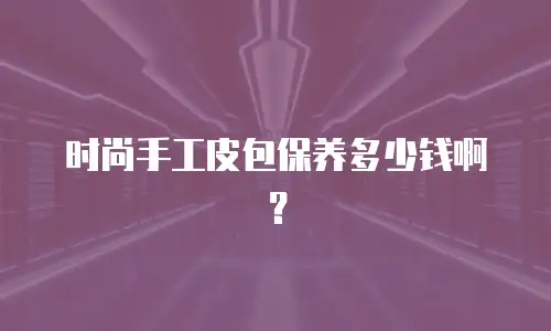 时尚手工皮包保养多少钱啊？