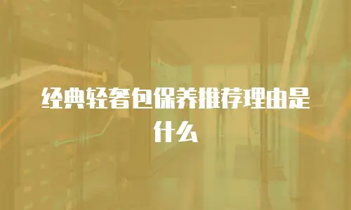 经典轻奢包保养推荐理由是什么