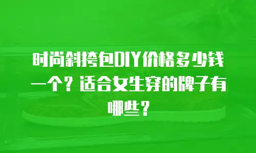 时尚斜挎包DIY价格多少钱一个？适合女生穿的牌子有哪些？