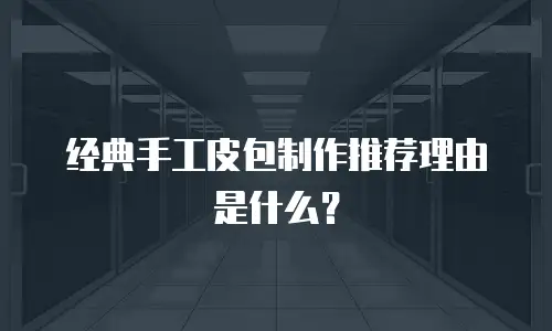 经典手工皮包制作推荐理由是什么？