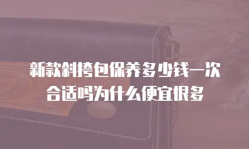 新款斜挎包保养多少钱一次合适吗为什么便宜很多