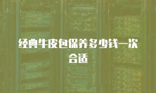经典牛皮包保养多少钱一次合适