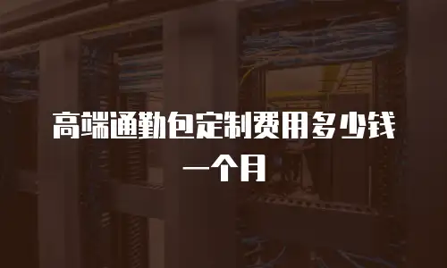 高端通勤包定制费用多少钱一个月
