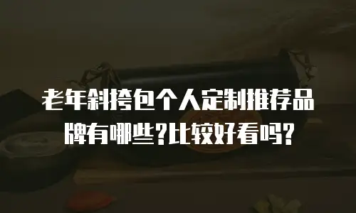 老年斜挎包个人定制推荐品牌有哪些?比较好看吗?