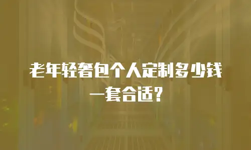老年轻奢包个人定制多少钱一套合适？