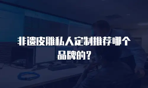 非遗皮雕私人定制推荐哪个品牌的？