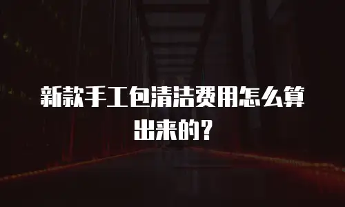新款手工包清洁费用怎么算出来的？
