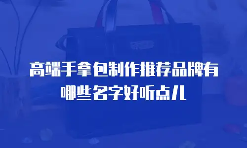 高端手拿包制作推荐品牌有哪些名字好听点儿