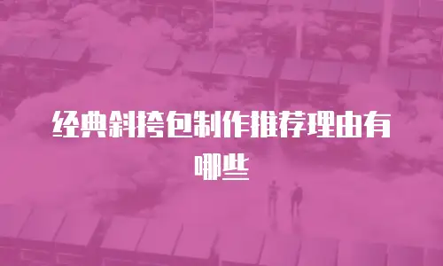经典斜挎包制作推荐理由有哪些