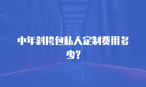 中年斜挎包私人定制费用多少？