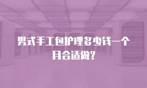 男式手工包护理多少钱一个月合适做？