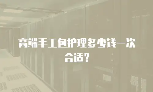 高端手工包护理多少钱一次合适？