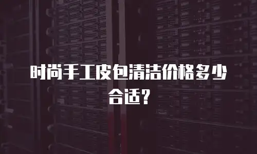 时尚手工皮包清洁价格多少合适？