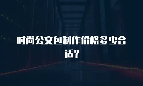 时尚公文包制作价格多少合适？