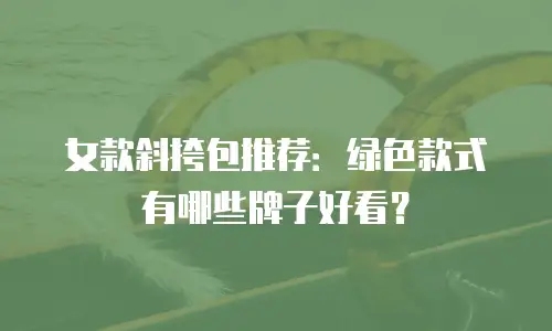 女款斜挎包推荐：绿色款式有哪些牌子好看？