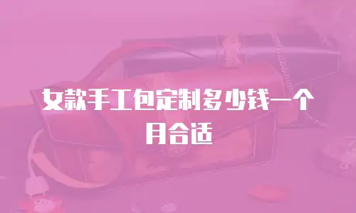 女款手工包定制多少钱一个月合适