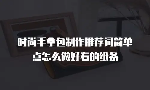 时尚手拿包制作推荐词简单点怎么做好看的纸条