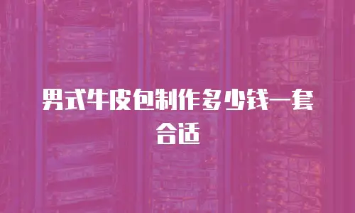 男式牛皮包制作多少钱一套合适