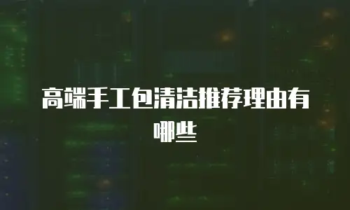 高端手工包清洁推荐理由有哪些